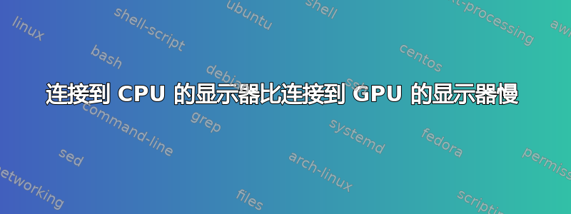 连接到 CPU 的显示器比连接到 GPU 的显示器慢