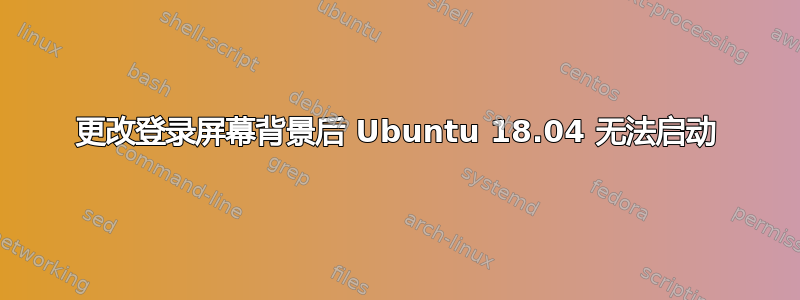 更改登录屏幕背景后 Ubuntu 18.04 无法启动