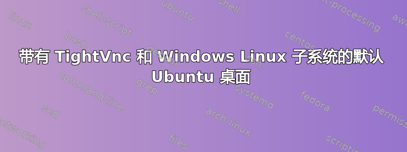 带有 TightVnc 和 Windows Linux 子系统的默认 Ubuntu 桌面