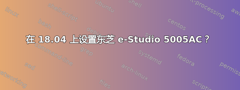 在 18.04 上设置东芝 e-Studio 5005AC？