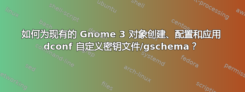 如何为现有的 Gnome 3 对象创建、配置和应用 dconf 自定义密钥文件/gschema？