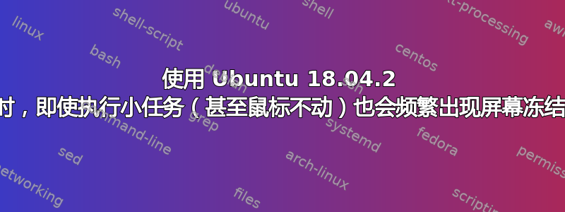 使用 Ubuntu 18.04.2 时，即使执行小任务（甚至鼠标不动）也会频繁出现屏幕冻结