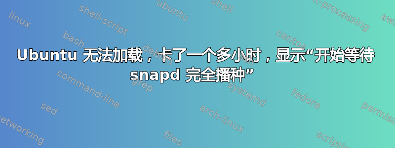 Ubuntu 无法加载，卡了一个多小时，显示“开始等待 snapd 完全播种” 