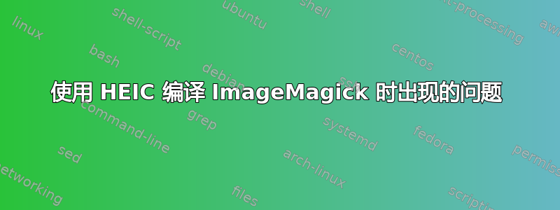 使用 HEIC 编译 ImageMagick 时出现的问题