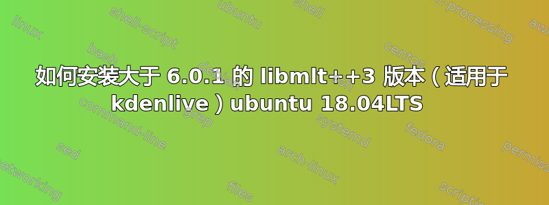 如何安装大于 6.0.1 的 libmlt++3 版本（适用于 kdenlive）ubuntu 18.04LTS 