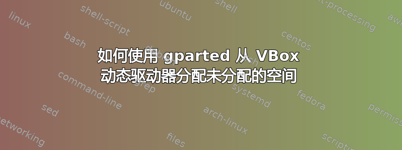 如何使用 gparted 从 VBox 动态驱动器分配未分配的空间