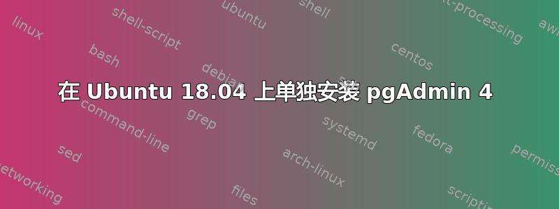 在 Ubuntu 18.04 上单独安装 pgAdmin 4