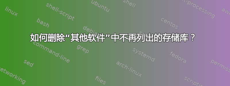 如何删除“其他软件”中不再列出的存储库？