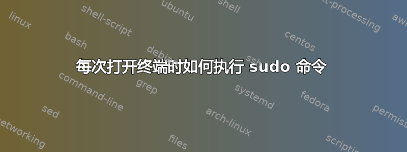 每次打开终端时如何执行 sudo 命令