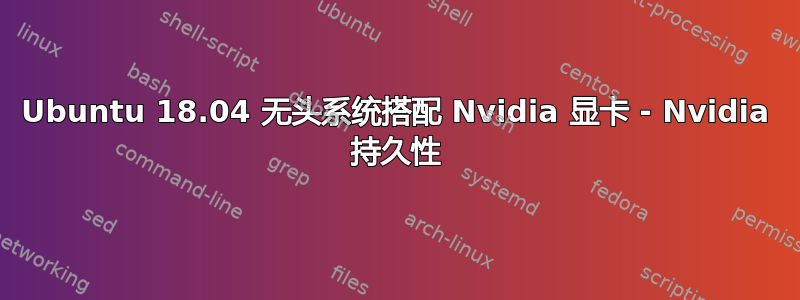 Ubuntu 18.04 无头系统搭配 Nvidia 显卡 - Nvidia 持久性