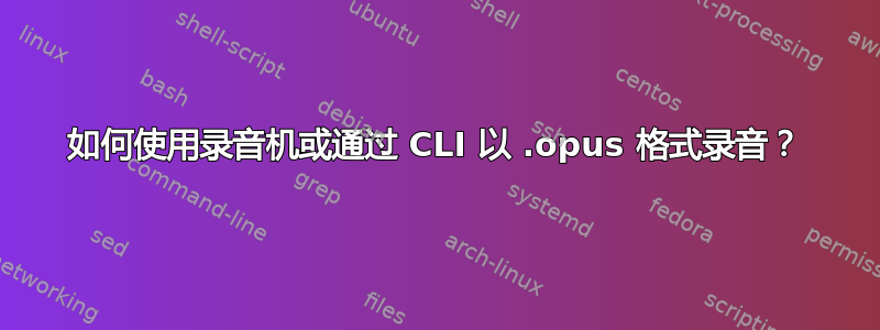 如何使用录音机或通过 CLI 以 .opus 格式录音？