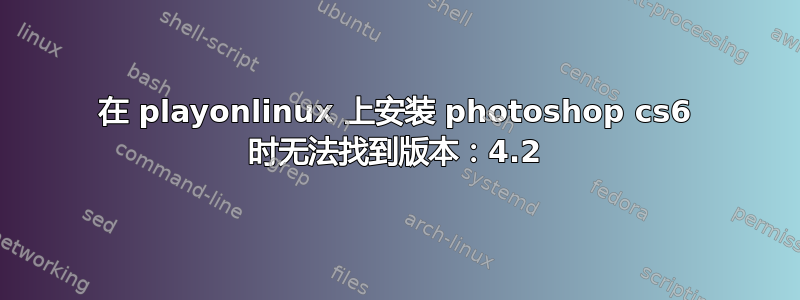 在 playonlinux 上安装 photoshop cs6 时无法找到版本：4.2