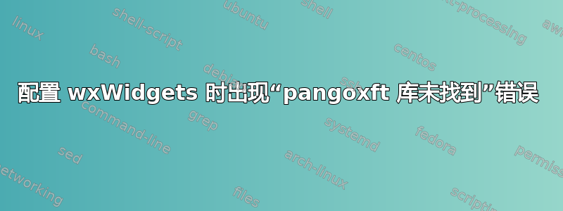 配置 wxWidgets 时出现“pangoxft 库未找到”错误