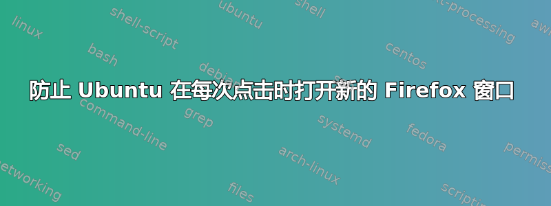 防止 Ubuntu 在每次点击时打开新的 Firefox 窗口