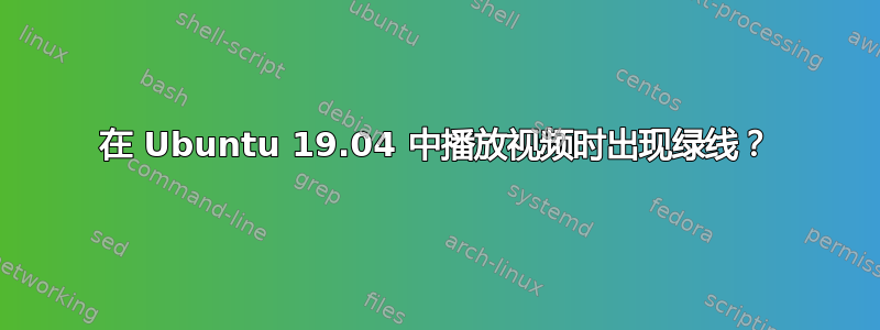 在 Ubuntu 19.04 中播放视频时出现绿线？