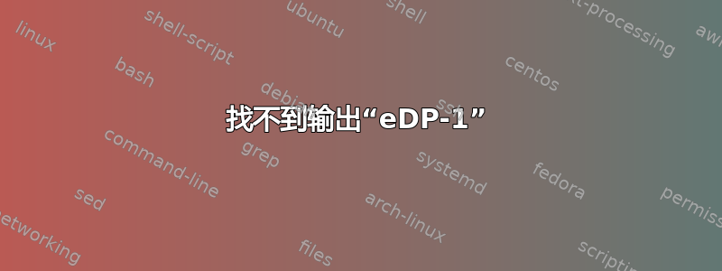 找不到输出“eDP-1”