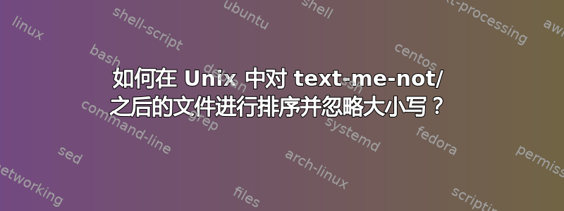 如何在 Unix 中对 text-me-not/ 之后的文件进行排序并忽略大小写？