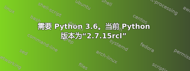 需要 Python 3.6。当前 Python 版本为“2.7.15rcl”