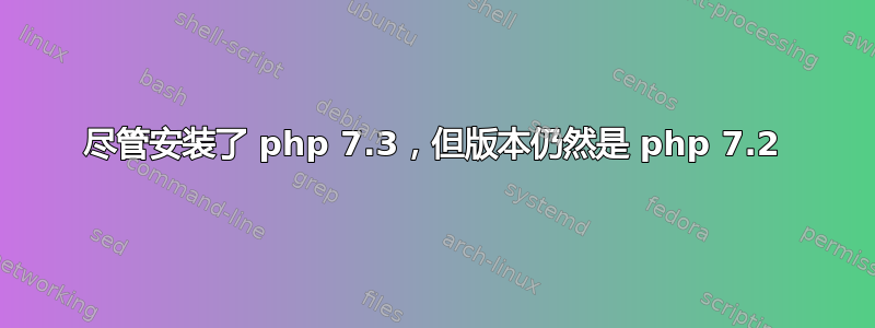 尽管安装了 php 7.3，但版本仍然是 php 7.2