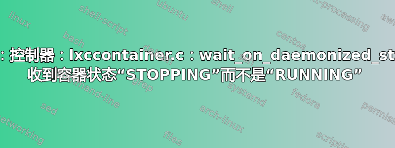 lxc-start：控制器：lxccontainer.c：wait_on_daemonized_start：842 收到容器状态“STOPPING”而不是“RUNNING”