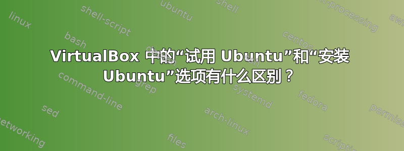 VirtualBox 中的“试用 Ubuntu”和“安装 Ubuntu”选项有什么区别？