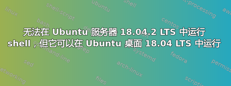 无法在 Ubuntu 服务器 18.04.2 LTS 中运行 shell，但它可以在 Ubuntu 桌面 18.04 LTS 中运行