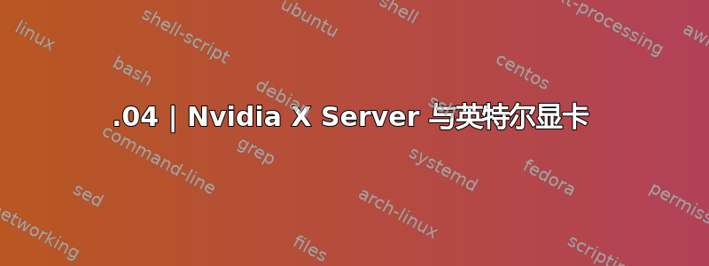 19.04 | Nvidia X Server 与英特尔显卡