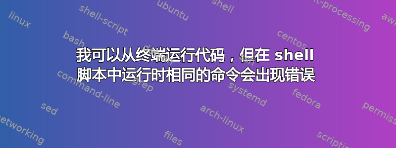 我可以从终端运行代码，但在 shell 脚本中运行时相同的命令会出现错误