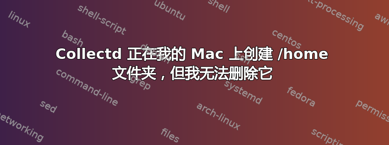 Collectd 正在我的 Mac 上创建 /home 文件夹，但我无法删除它