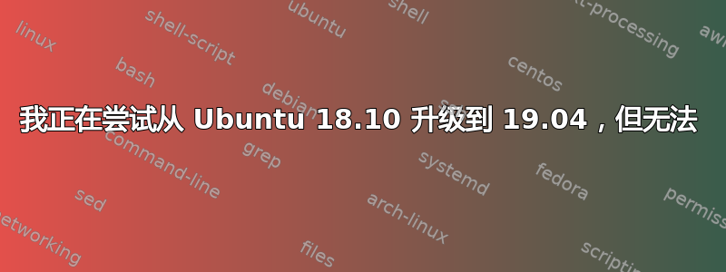 我正在尝试从 Ubuntu 18.10 升级到 19.04，但无法