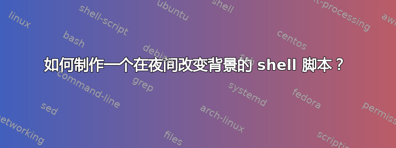 如何制作一个在夜间改变背景的 shell 脚本？