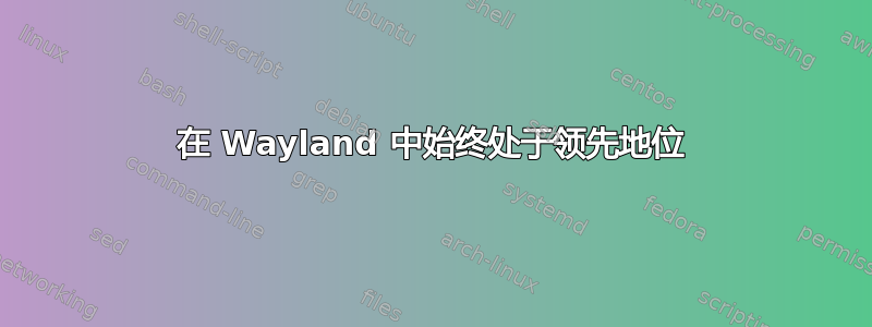 在 Wayland 中始终处于领先地位