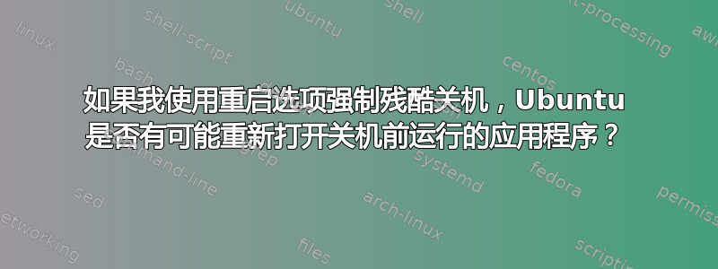 如果我使用重启选项强制残酷关机，Ubuntu 是否有可能重新打开关机前运行的应用程序？