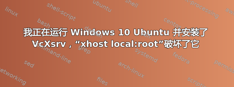 我正在运行 Windows 10 Ubuntu 并安装了 VcXsrv，“xhost local:root”破坏了它