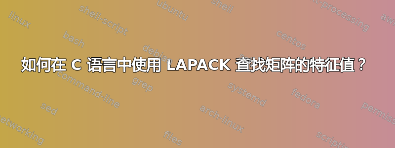 如何在 C 语言中使用 LAPACK 查找矩阵的特征值？