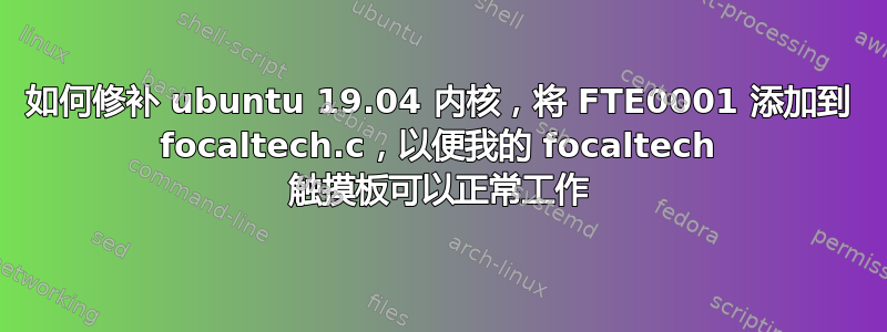 如何修补 ubuntu 19.04 内核，将 FTE0001 添加到 focaltech.c，以便我的 focaltech 触摸板可以正常工作