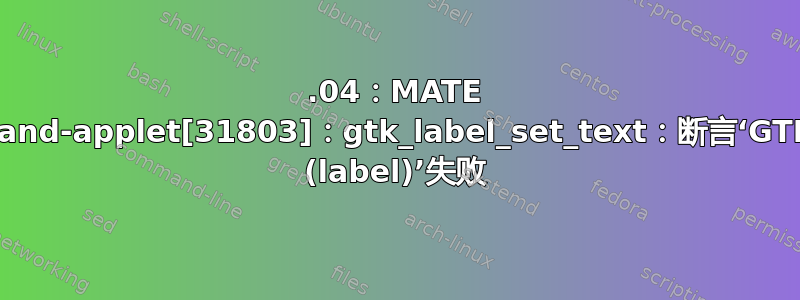 19.04：MATE 面板：command-applet[31803]：gtk_label_set_text：断言‘GTK_IS_LABEL (label)’失败