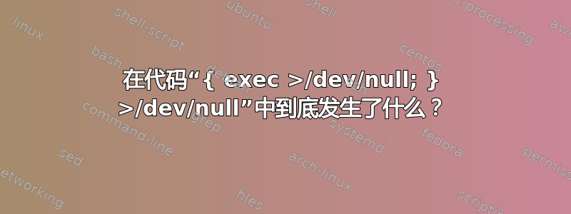 在代码“{ exec >/dev/null; } >/dev/null”中到底发生了什么？