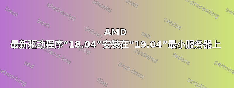 AMD 最新驱动程序“18.04”安装在“19.04”最小服务器上