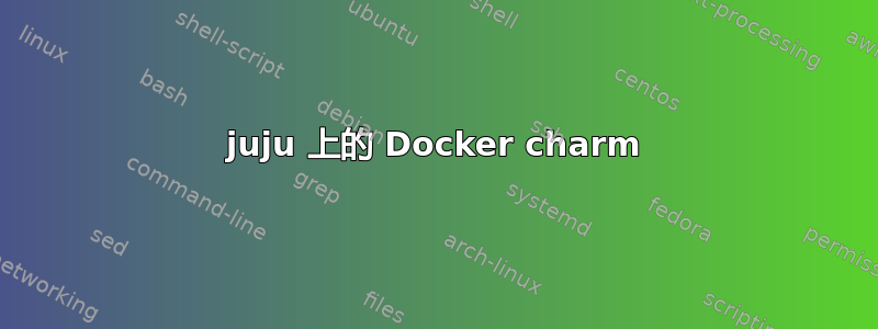 juju 上的 Docker charm