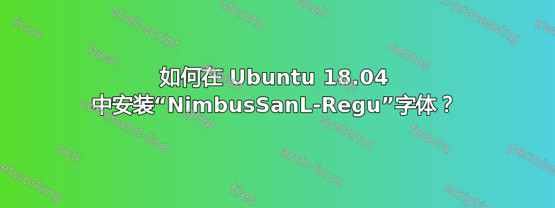 如何在 Ubuntu 18.04 中安装“NimbusSanL-Regu”字体？