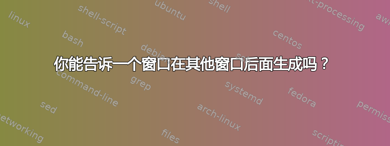 你能告诉一个窗口在其他窗口后面生成吗？