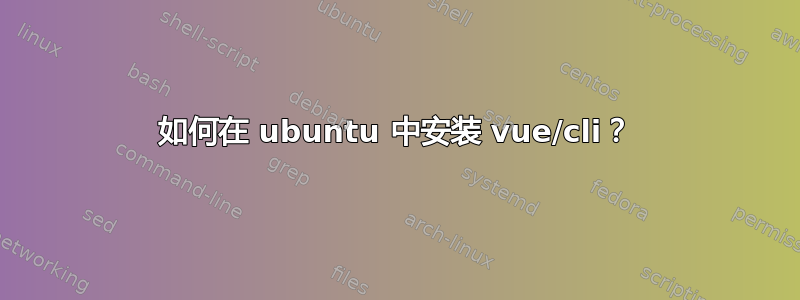 如何在 ubuntu 中安装 vue/cli？