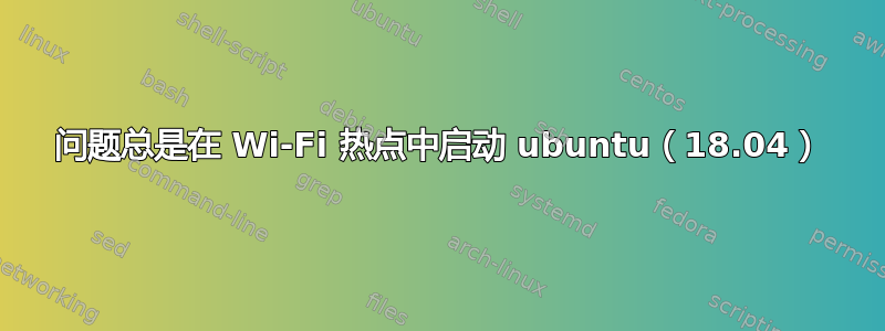 问题总是在 Wi-Fi 热点中启动 ubuntu（18.04）