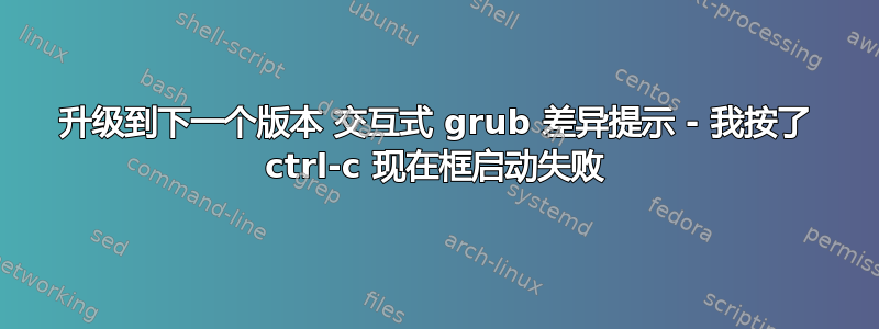 升级到下一个版本 交互式 grub 差异提示 - 我按了 ctrl-c 现在框启动失败