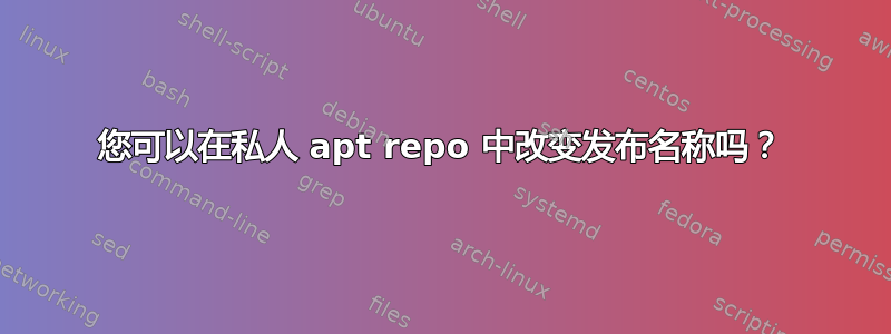 您可以在私人 apt repo 中改变发布名称吗？