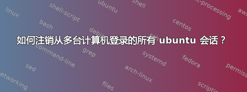 如何注销从多台计算机登录的所有 ubuntu 会话？