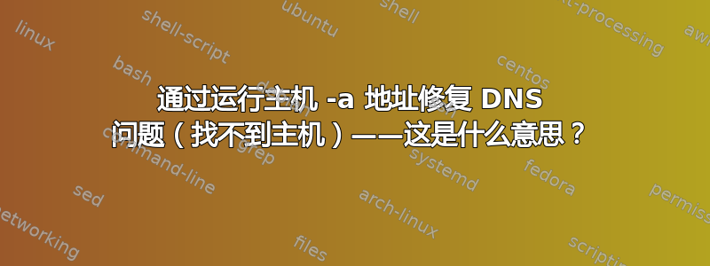 通过运行主机 -a 地址修复 DNS 问题（找不到主机）——这是什么意思？