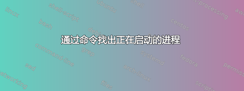 通过命令找出正在启动的进程