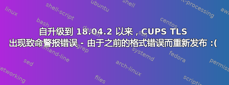 自升级到 18.04.2 以来，CUPS TLS 出现致命警报错误 - 由于之前的格式错误而重新发布 :(